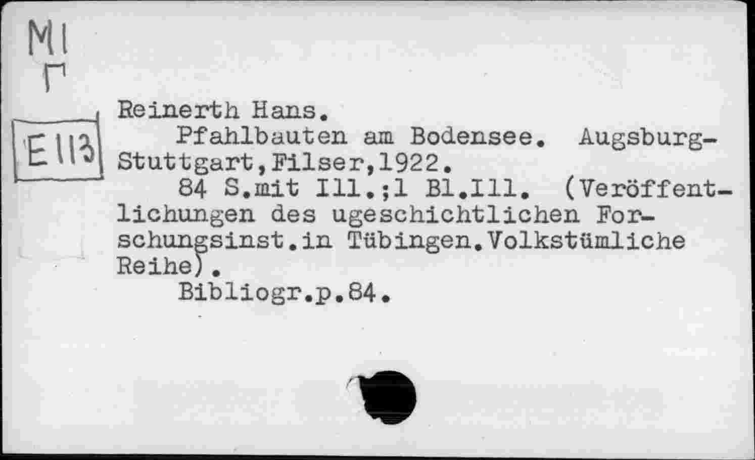 ﻿Ml
г
ÎReinerth Hans.
Pfahlbauten am Bodensee. Augsburg-Stuttgart ,Filser,1922.
84 S.mit Ill.jl B1.I11. (Veröffentlichungen des ugeschichtliehen For-schungsinst.in Tübingen.Volkstümliche Reihe).
Bibliogr.p.84.